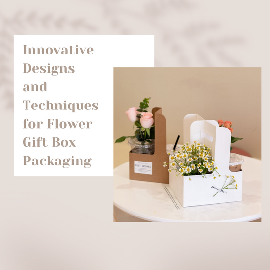 Innovative Designs and Techniques for Flower Gift Box Packaging