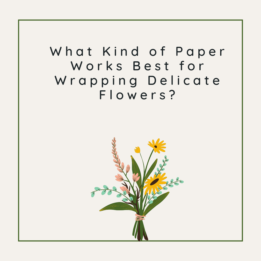 What Kind of Paper Works Best for Wrapping Delicate Flowers?