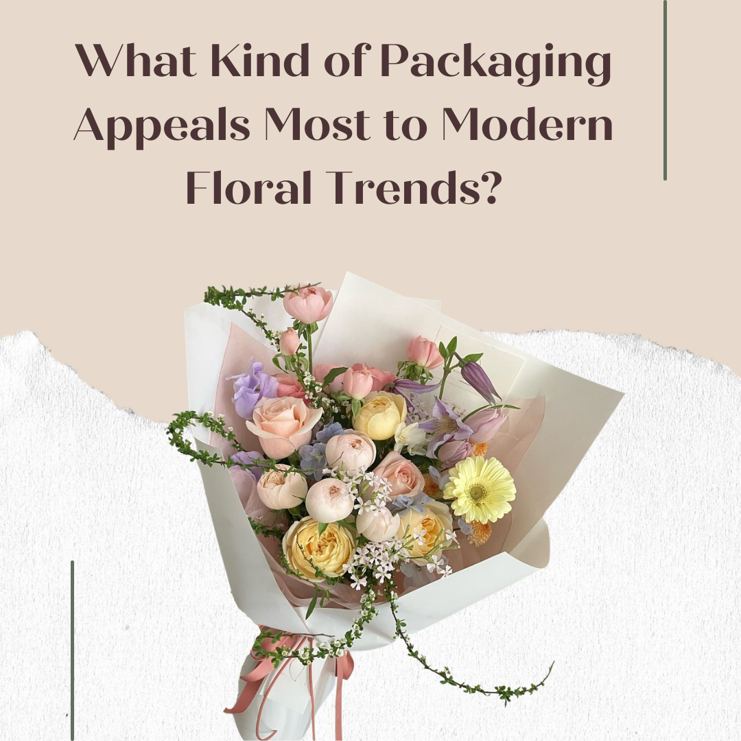 What Kind of Packaging Appeals Most to Modern Floral Trends?