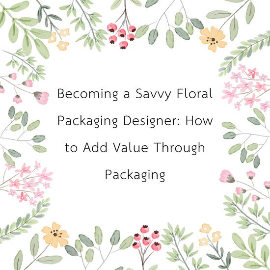 Becoming a Savvy Floral Packaging Designer: How to Add Value Through Packaging