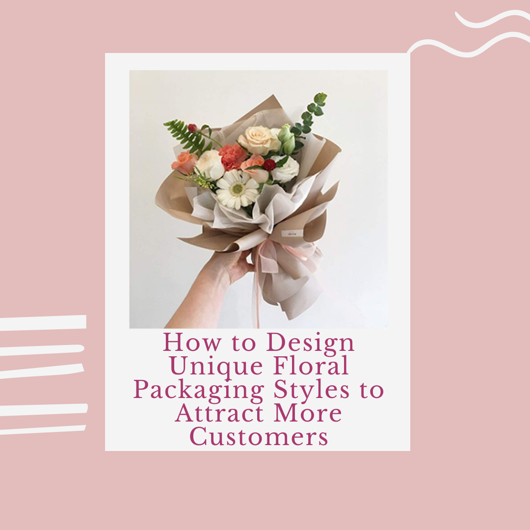 How to Design Unique Floral Packaging Styles to Attract More Customers