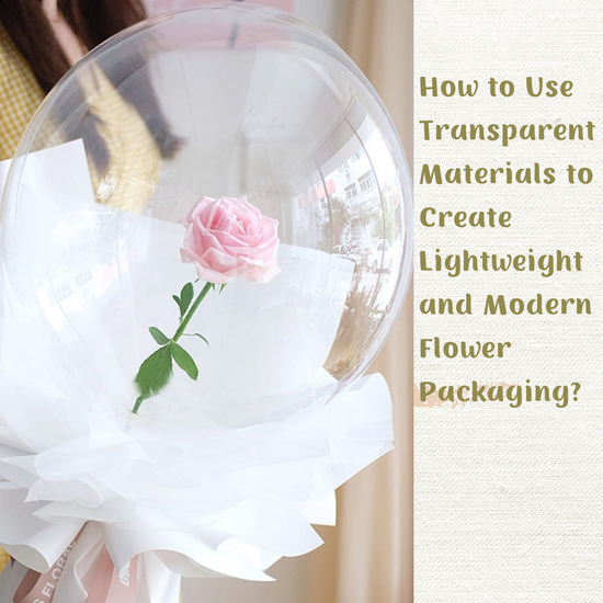 How to Use Transparent Materials to Create Lightweight and Modern Flower Packaging?